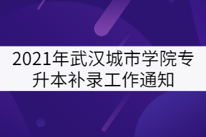 2021年武漢城市學(xué)院專升本補(bǔ)錄工作通知