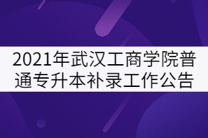 2021年武漢工商學(xué)院普通專升本補(bǔ)錄工作公告