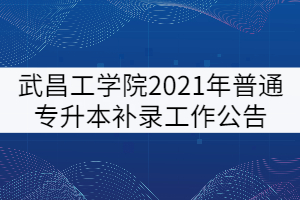 武昌工學(xué)院2021年普通專升本補(bǔ)錄工作公告