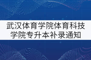 2021年武漢體育學院體育科技學院專升本補錄報名通知