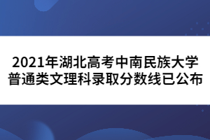 2021年湖北高考中南民族大學(xué)普通類文理科錄取分?jǐn)?shù)線已公布