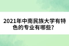 2021年中南民族大學(xué)有特色的專業(yè)有哪些？