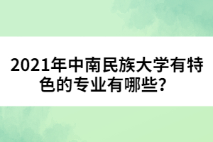 2021年中南民族大學(xué)有特色的專業(yè)有哪些？