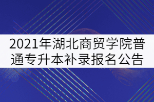 2021年湖北商貿(mào)學院普通專升本補錄報名公告