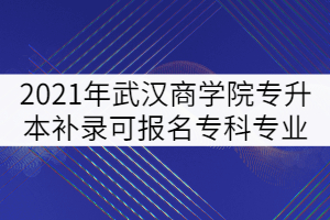 2021年武漢商學院普通專升本補錄可報名?？茖I(yè)強調