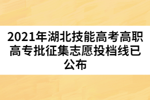 2021年湖北技能高考高職高專批征集志愿投檔線已公布