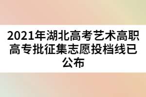 2021年湖北高考藝術(shù)高職高專批征集志愿投檔線已公布