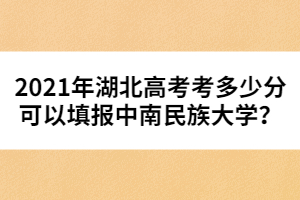 2021年湖北高考考多少分可以填報(bào)中南民族大學(xué)？