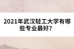 2021年武漢輕工大學(xué)有哪些專業(yè)最好？