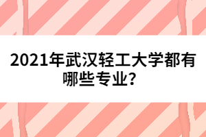 2021年武漢輕工大學都有哪些專業(yè)？