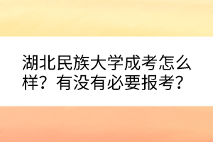 湖北民族大學成考怎么樣？有沒有必要報考？