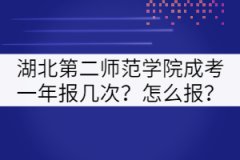 湖北第二師范學(xué)院成考一年報幾次？怎么報？