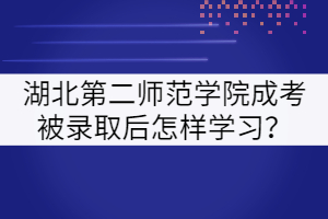 湖北第二師范學(xué)院成考被錄取后怎樣學(xué)習(xí)？