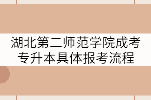 湖北第二師范學(xué)院成考專(zhuān)升本具體的報(bào)考流程是什么？