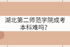 湖北第二師范學(xué)院成考本科難嗎？