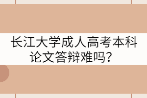 長江大學成人高考本科論文答辯難嗎？