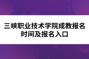 三峽職業(yè)技術(shù)學(xué)院成教報(bào)名時(shí)間及報(bào)名入口