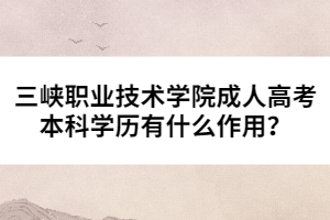 三峽職業(yè)技術學院成人高考本科學歷有什么作用？