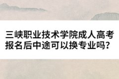 三峽職業(yè)技術(shù)學(xué)院成人高考報名后中途可以換專業(yè)嗎？