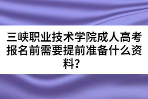 三峽職業(yè)技術(shù)學(xué)院成人高考報(bào)名前需要提前準(zhǔn)備什么資料？