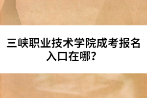 三峽職業(yè)技術(shù)學(xué)院成考報名入口在哪？