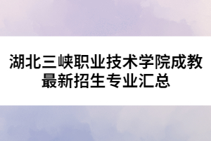 湖北三峽職業(yè)技術(shù)學(xué)院成教最新招生專業(yè)匯總