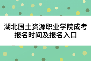 湖北國土資源職業(yè)學院成考報名時間及報名入口