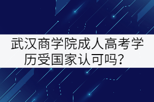 武漢商學院成人高考學歷受國家認可嗎？