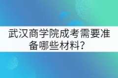 武漢商學(xué)院成考需要準(zhǔn)備哪些材料？
