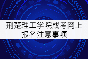 荊楚理工學(xué)院成考網(wǎng)上報名注意事項