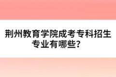 荊州教育學院成考專科招生專業(yè)有哪些？