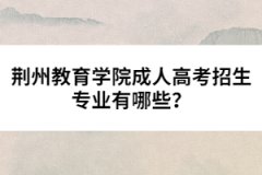 荊州教育學(xué)院成人高考招生專業(yè)有哪些？