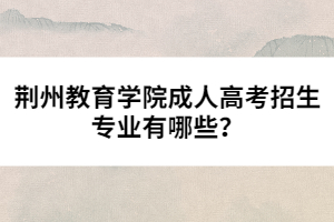 荊州教育學(xué)院成人高考招生專業(yè)有哪些？
