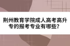 荊州教育學(xué)院成人高考高升專的報(bào)考專業(yè)有哪些？