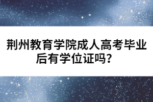 荊州教育學(xué)院成人高考畢業(yè)后有學(xué)位證嗎？