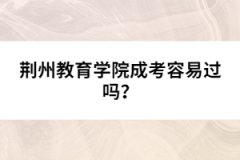 荊州教育學(xué)院成考容易過(guò)嗎？