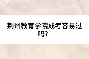荊州教育學(xué)院成考容易過嗎？
