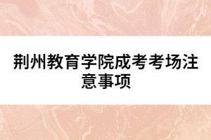 荊州教育學(xué)院成考考場(chǎng)注意事項(xiàng)