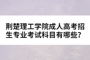 荊楚理工學(xué)院成人高考招生專業(yè)考試科目有哪些？