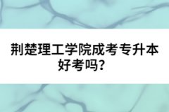 荊楚理工學院成考專升本好考嗎？