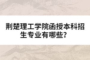 荊楚理工學(xué)院函授本科招生專業(yè)有哪些？