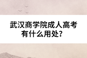 武漢商學(xué)院成人高考有什么用處？