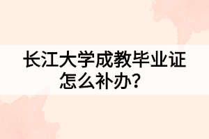 長江大學(xué)成教畢業(yè)證怎么補(bǔ)辦？