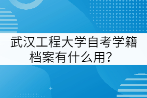 武漢工程大學(xué)自考學(xué)籍檔案有什么用？