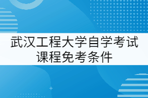 武漢工程大學(xué)自學(xué)考試課程免考條件