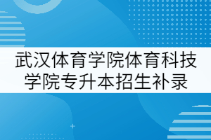 武漢體育學院體育科技學院2021年專升本招生補錄專業(yè)審核結果公示