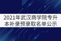 2021年武漢商學(xué)院普通專升本補(bǔ)錄預(yù)錄取名單公示