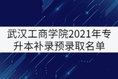 武漢工商學(xué)院2021年普通專升本補(bǔ)錄預(yù)錄取名單公示