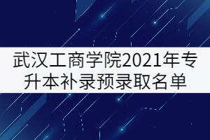 武漢工商學(xué)院2021年普通專升本補(bǔ)錄預(yù)錄取名單公示