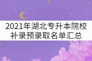 2021年湖北普通專升本招生院校補(bǔ)錄預(yù)錄取名單匯總